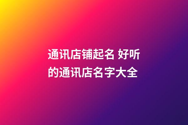 通讯店铺起名 好听的通讯店名字大全-第1张-店铺起名-玄机派